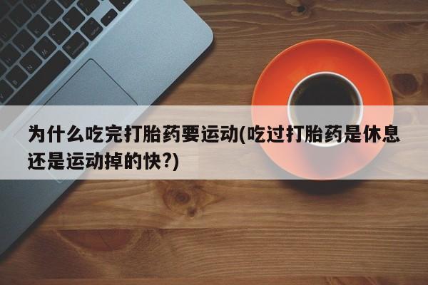 米非司酮片打胎药网店为什么吃完打胎药要运动(吃过打胎药是休息还是运动掉的快?)