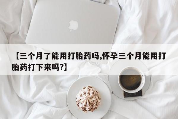 米非司酮片打胎药网店【三个月了能用打胎药吗,怀孕三个月能用打胎药打下来吗?】