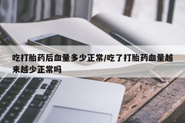 米非司酮片打胎药网店吃打胎药后血量多少正常/吃了打胎药血量越来越少正常吗