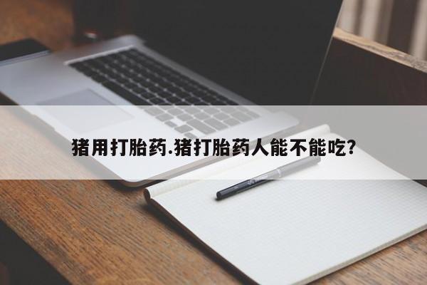 米非司酮片打胎药网店猪用打胎药.猪打胎药人能不能吃？