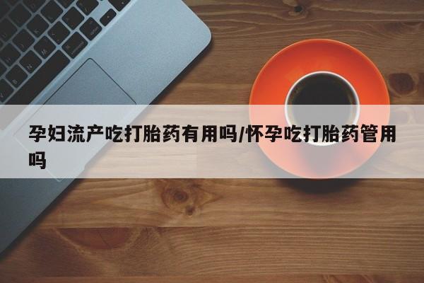 米非司酮片打胎药网店孕妇流产吃打胎药有用吗/怀孕吃打胎药管用吗
