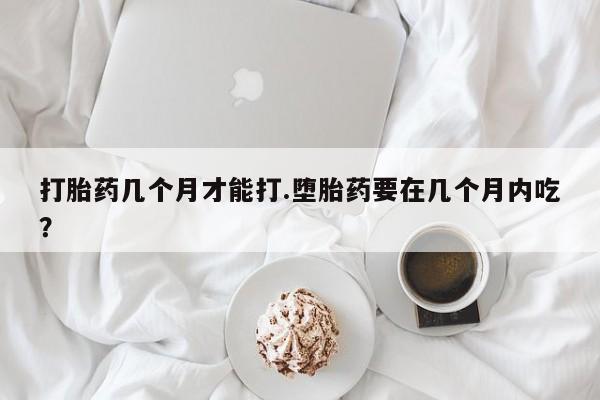 米非司酮片打胎药网店打胎药几个月才能打.堕胎药要在几个月内吃？