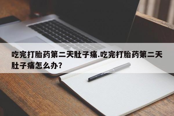 米非司酮片打胎药网店吃完打胎药第二天肚子痛.吃完打胎药第二天肚子痛怎么办？