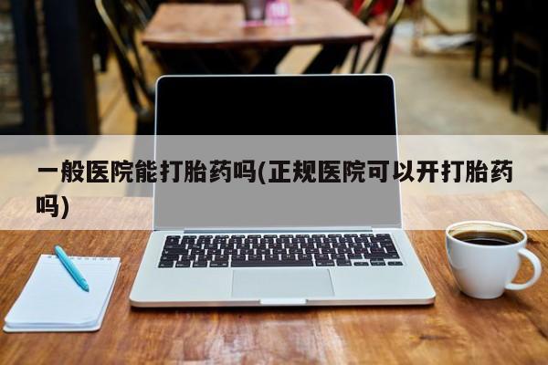 米非司酮片打胎药网店一般医院能打胎药吗(正规医院可以开打胎药吗)