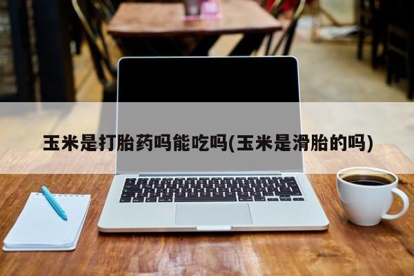 米非司酮片打胎药网店玉米是打胎药吗能吃吗(玉米是滑胎的吗)