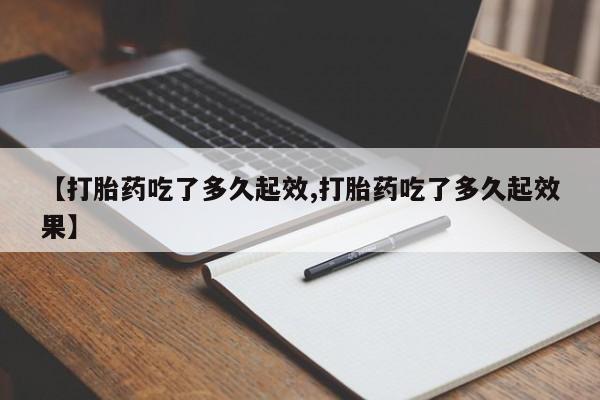 米非司酮片打胎药网店【打胎药吃了多久起效,打胎药吃了多久起效果】