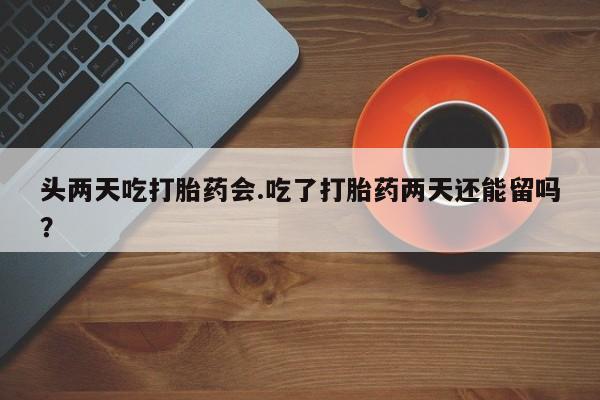 米非司酮片打胎药网店头两天吃打胎药会.吃了打胎药两天还能留吗？