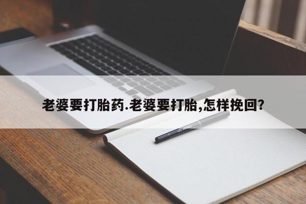 米非司酮片打胎药网店老婆要打胎药.老婆要打胎,怎样挽回？
