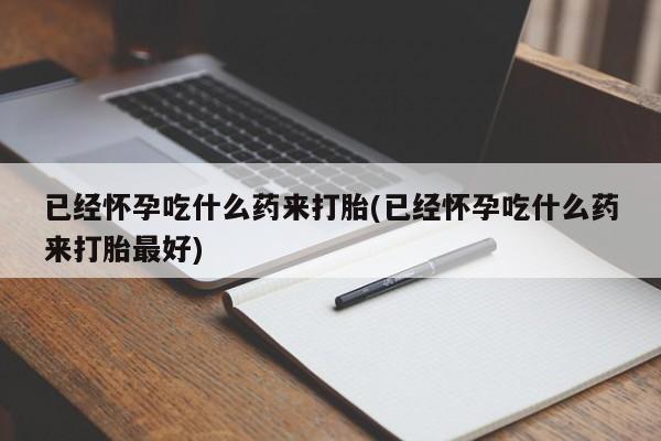 米非司酮片打胎药网店已经怀孕吃什么药来打胎(已经怀孕吃什么药来打胎最好)