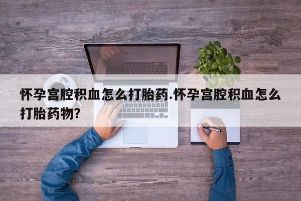 米非司酮片打胎药网店怀孕宫腔积血怎么打胎药.怀孕宫腔积血怎么打胎药物？