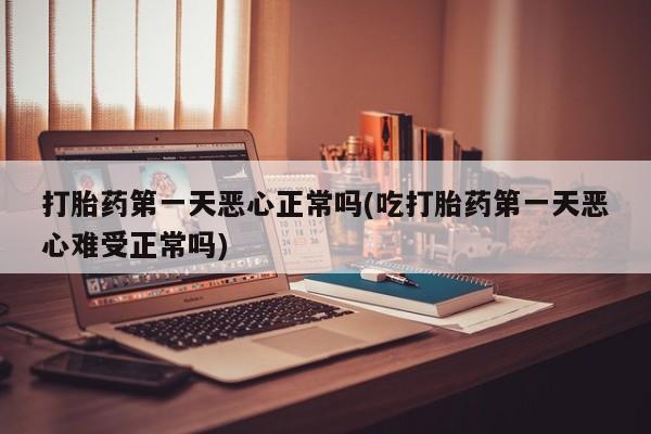 米非司酮片打胎药网店打胎药第一天恶心正常吗(吃打胎药第一天恶心难受正常吗)