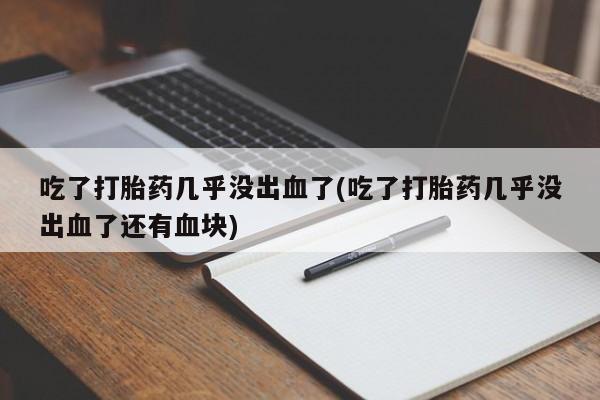 米非司酮片打胎药网店吃了打胎药几乎没出血了(吃了打胎药几乎没出血了还有血块)
