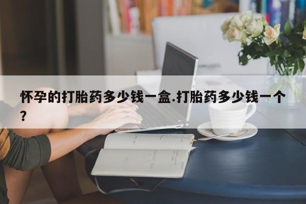 米非司酮片打胎药网店怀孕的打胎药多少钱一盒.打胎药多少钱一个？