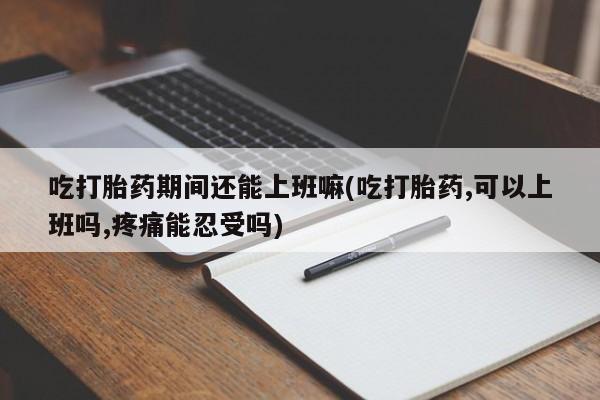 米非司酮片打胎药网店吃打胎药期间还能上班嘛(吃打胎药,可以上班吗,疼痛能忍受吗)