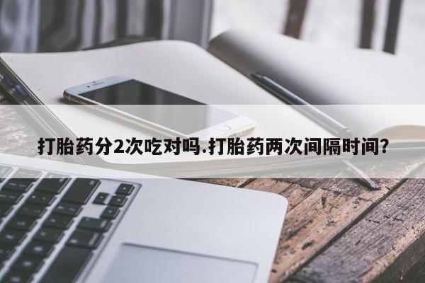 米非司酮片打胎药网店打胎药分2次吃对吗.打胎药两次间隔时间？