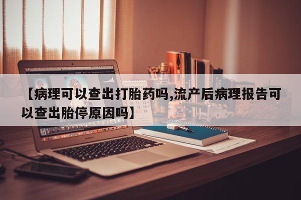 米非司酮片打胎药网店【病理可以查出打胎药吗,流产后病理报告可以查出胎停原因吗】