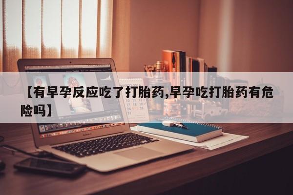 米非司酮片打胎药网店【有早孕反应吃了打胎药,早孕吃打胎药有危险吗】