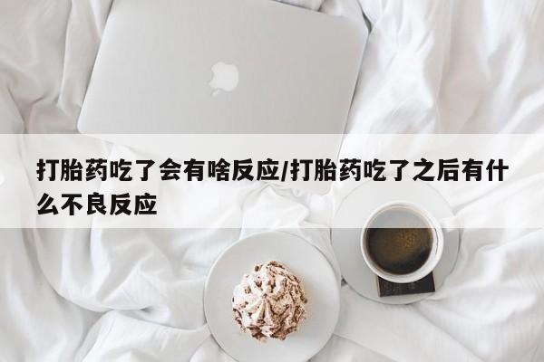 米非司酮片打胎药网店打胎药吃了会有啥反应/打胎药吃了之后有什么不良反应
