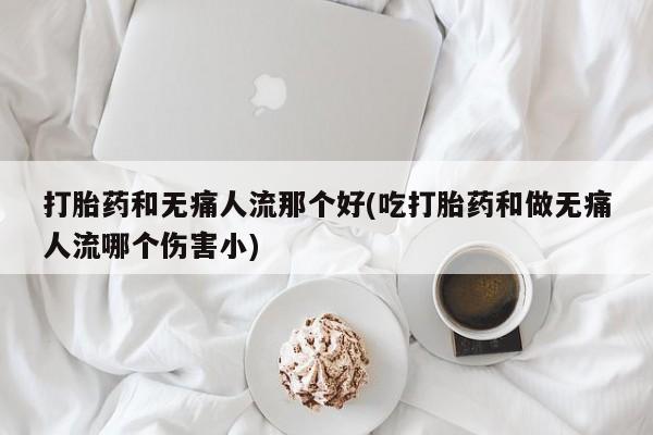 米非司酮片打胎药网店打胎药和无痛人流那个好(吃打胎药和做无痛人流哪个伤害小)