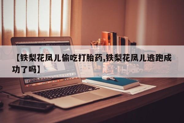 米非司酮片打胎药网店【铁梨花凤儿偷吃打胎药,铁梨花凤儿逃跑成功了吗】