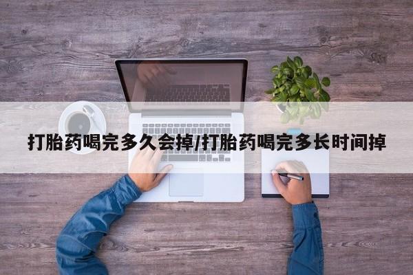 米非司酮片打胎药网店打胎药喝完多久会掉/打胎药喝完多长时间掉
