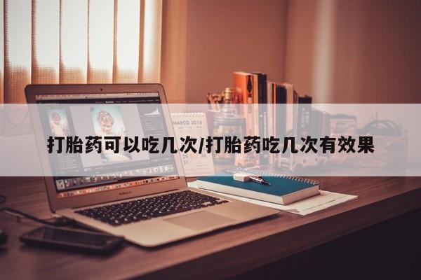米非司酮片打胎药网店打胎药可以吃几次/打胎药吃几次有效果