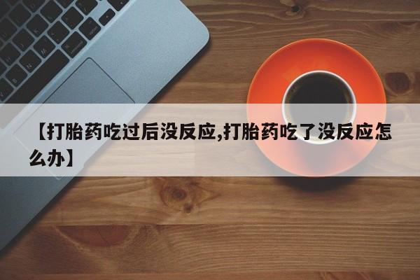 米非司酮片打胎药网店【打胎药吃过后没反应,打胎药吃了没反应怎么办】