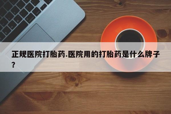 米非司酮片打胎药网店正规医院打胎药.医院用的打胎药是什么牌子？