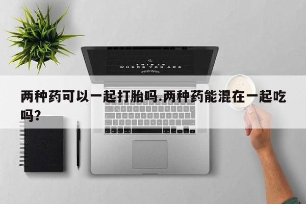 米非司酮片打胎药网店两种药可以一起打胎吗.两种药能混在一起吃吗？