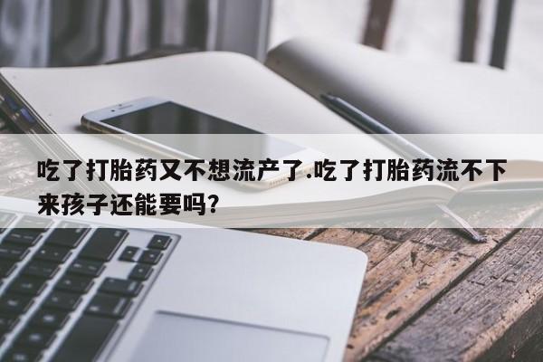 米非司酮片打胎药网店吃了打胎药又不想流产了.吃了打胎药流不下来孩子还能要吗？