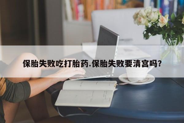 米非司酮片打胎药网店保胎失败吃打胎药.保胎失败要清宫吗？