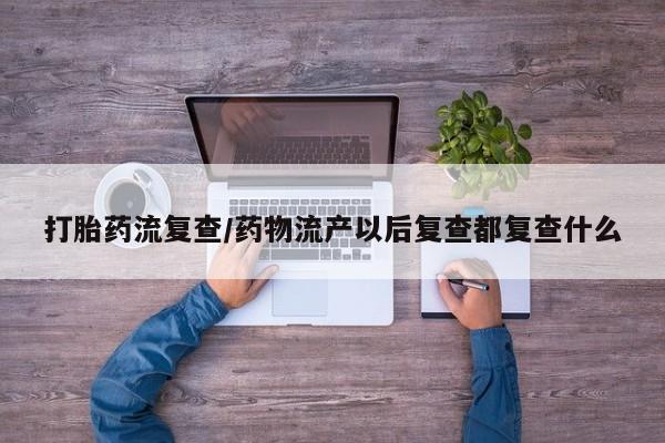 米非司酮片打胎药网店打胎药流复查/药物流产以后复查都复查什么