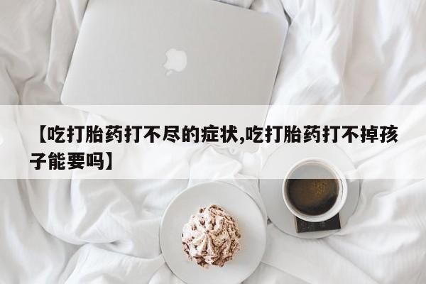 米非司酮片打胎药网店【吃打胎药打不尽的症状,吃打胎药打不掉孩子能要吗】