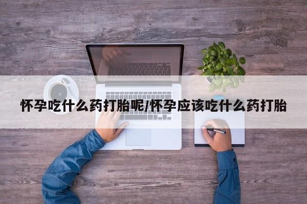 米非司酮片打胎药网店怀孕吃什么药打胎呢/怀孕应该吃什么药打胎