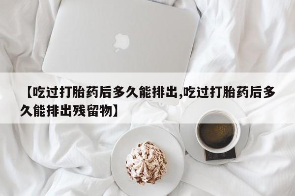 米非司酮片打胎药网店【吃过打胎药后多久能排出,吃过打胎药后多久能排出残留物】