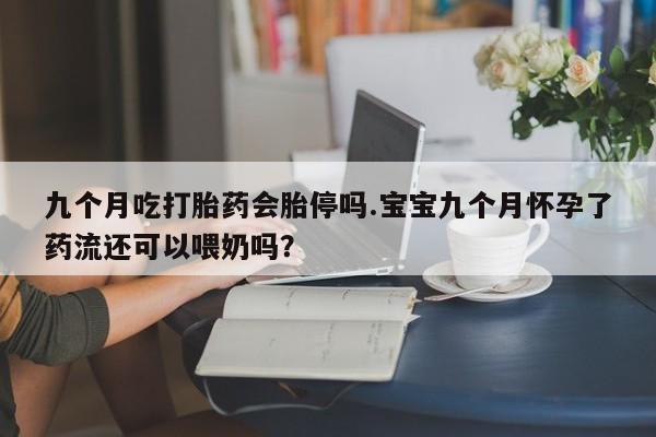 米非司酮片打胎药网店九个月吃打胎药会胎停吗.宝宝九个月怀孕了药流还可以喂奶吗？