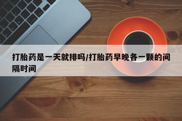 米非司酮片打胎药网店打胎药是一天就排吗/打胎药早晚各一颗的间隔时间