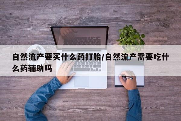 米非司酮片打胎药网店自然流产要买什么药打胎/自然流产需要吃什么药辅助吗