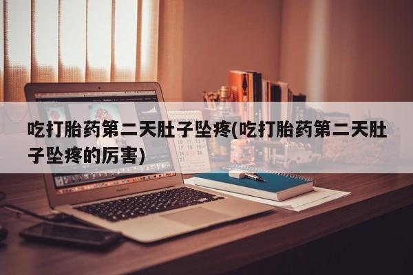 米非司酮片打胎药网店吃打胎药第二天肚子坠疼(吃打胎药第二天肚子坠疼的厉害)