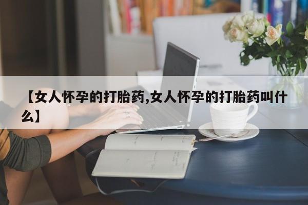 米非司酮片打胎药网店【女人怀孕的打胎药,女人怀孕的打胎药叫什么】