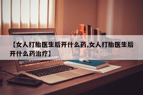 米非司酮片打胎药网店【女人打胎医生后开什么药,女人打胎医生后开什么药治疗】