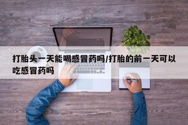 米非司酮片打胎药网店打胎头一天能喝感冒药吗/打胎的前一天可以吃感冒药吗