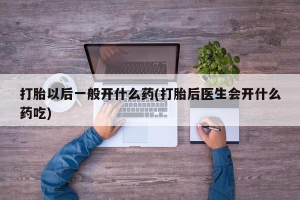 米非司酮片打胎药网店打胎以后一般开什么药(打胎后医生会开什么药吃)