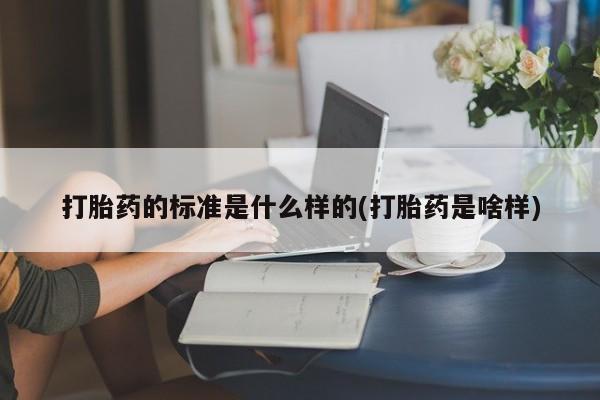 米非司酮片打胎药网店打胎药的标准是什么样的(打胎药是啥样)