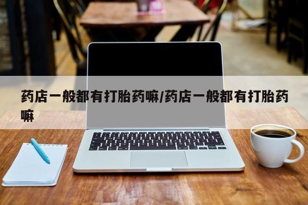 米非司酮片打胎药网店药店一般都有打胎药嘛/药店一般都有打胎药嘛