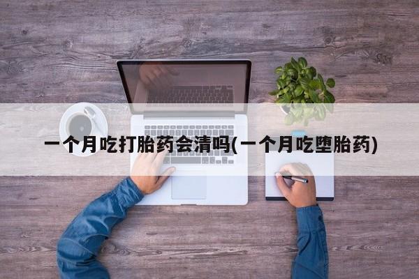 米非司酮片打胎药网店一个月吃打胎药会清吗(一个月吃堕胎药)
