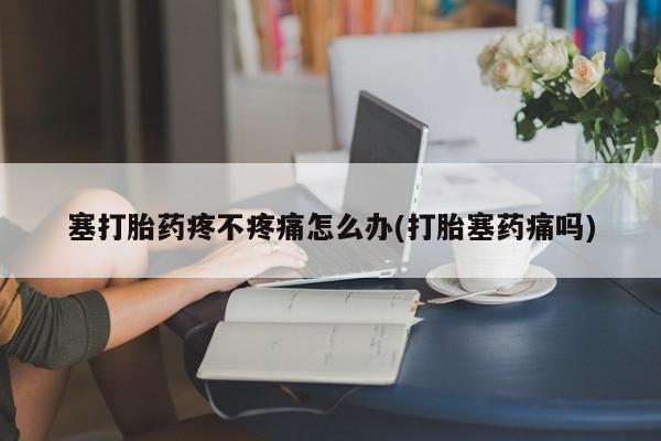 米非司酮片打胎药网店塞打胎药疼不疼痛怎么办(打胎塞药痛吗)