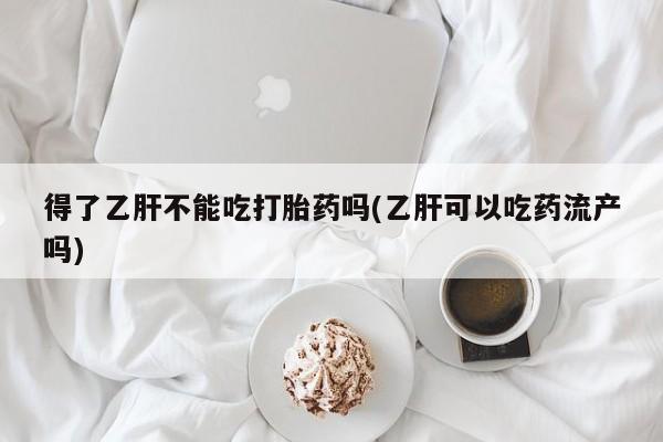 米非司酮片打胎药网店得了乙肝不能吃打胎药吗(乙肝可以吃药流产吗)