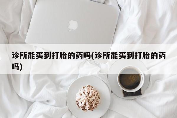 米非司酮片打胎药网店诊所能买到打胎的药吗(诊所能买到打胎的药吗)