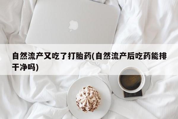 米非司酮片打胎药网店自然流产又吃了打胎药(自然流产后吃药能排干净吗)